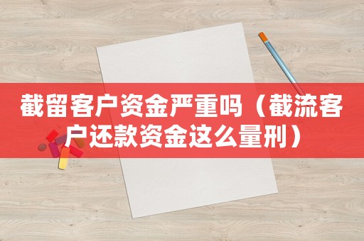截留客戶資金嚴重嗎（截流客戶還款資金這么量刑）