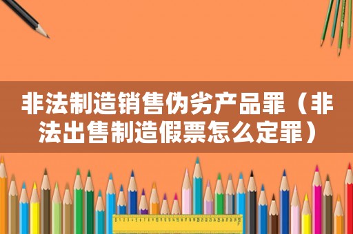 非法制造銷售偽劣產(chǎn)品罪（非法出售制造假票怎么定罪）