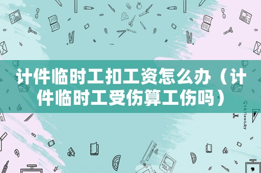計件臨時工扣工資怎么辦（計件臨時工受傷算工傷嗎）