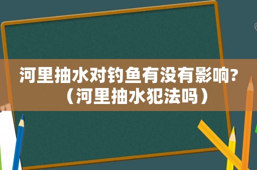河里抽水對釣魚有沒有影響?（河里抽水犯法嗎）