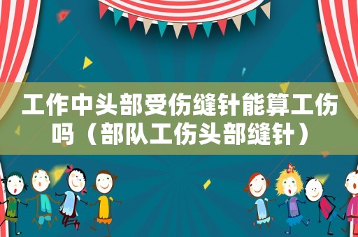 工作中頭部受傷縫針能算工傷嗎（部隊工傷頭部縫針）