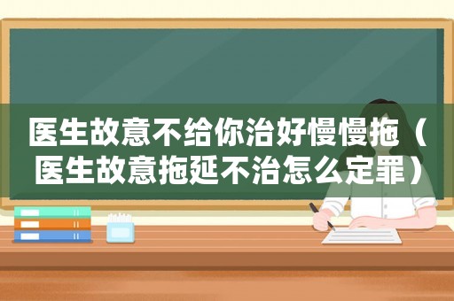 醫(yī)生故意不給你治好慢慢拖（醫(yī)生故意拖延不治怎么定罪）