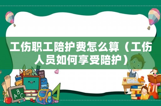 工傷職工陪護費怎么算（工傷人員如何享受陪護）