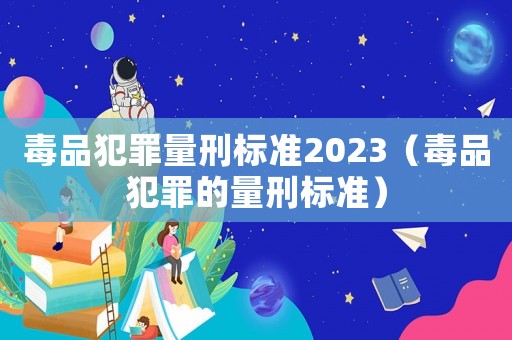 毒品犯罪量刑標準2023（毒品犯罪的量刑標準）