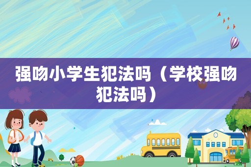 強(qiáng)吻小學(xué)生犯法嗎（學(xué)校強(qiáng)吻犯法嗎）
