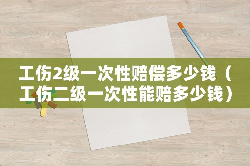 工傷2級一次性賠償多少錢（工傷二級一次性能賠多少錢）