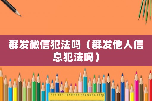 群發微信犯法嗎（群發他人信息犯法嗎）