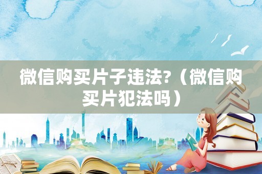 微信購買片子違法?（微信購買片犯法嗎）