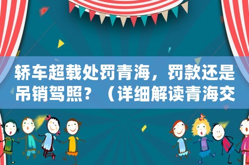 轎車超載處罰青海，罰款還是吊銷駕照？（詳細解讀青海交通管理局的新規定）