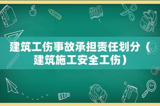 建筑工傷事故承擔責任劃分（建筑施工安全工傷）