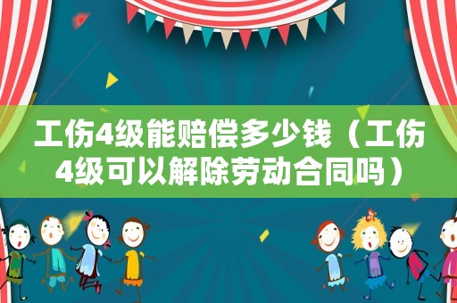 工傷4級能賠償多少錢（工傷4級可以解除勞動合同嗎）