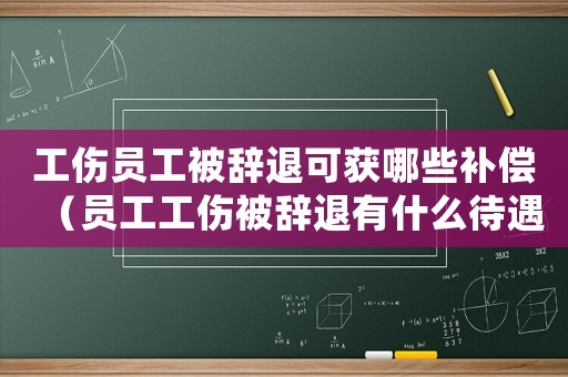 工傷員工被辭退可獲哪些補(bǔ)償（員工工傷被辭退有什么待遇）
