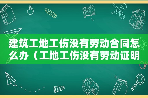 建筑工地工傷沒有勞動合同怎么辦（工地工傷沒有勞動證明怎么寫）