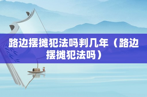 路邊擺攤犯法嗎判幾年（路邊擺攤犯法嗎）