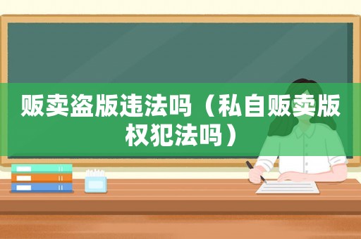 販賣盜版違法嗎（私自販賣版權犯法嗎）