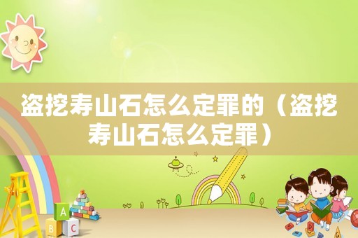 盜挖壽山石怎么定罪的（盜挖壽山石怎么定罪）