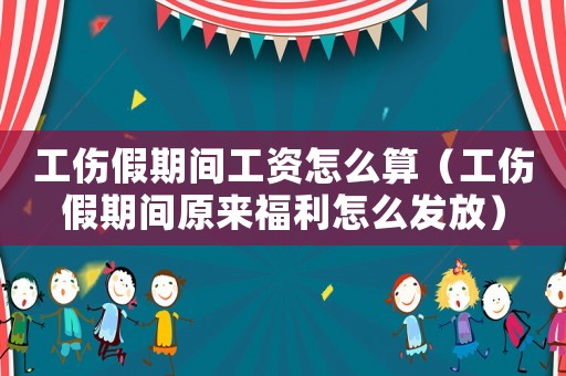 工傷假期間工資怎么算（工傷假期間原來福利怎么發放）