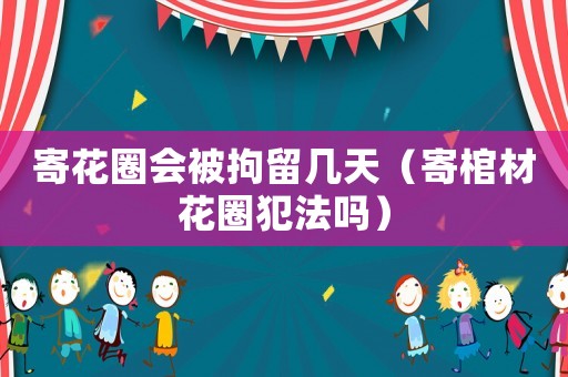 寄花圈會(huì)被拘留幾天（寄棺材花圈犯法嗎）