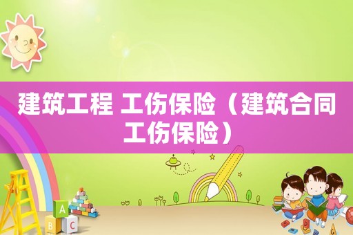 建筑工程 工傷保險（建筑合同工傷保險）