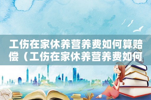 工傷在家休養營養費如何算賠償（工傷在家休養營養費如何算）