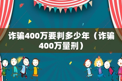 詐騙400萬要判多少年（詐騙400萬量刑）
