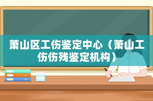 蕭山區(qū)工傷鑒定中心（蕭山工傷傷殘鑒定機(jī)構(gòu)）