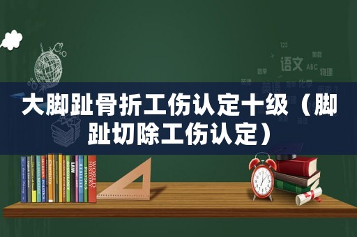 大腳趾骨折工傷認定十級（腳趾切除工傷認定）