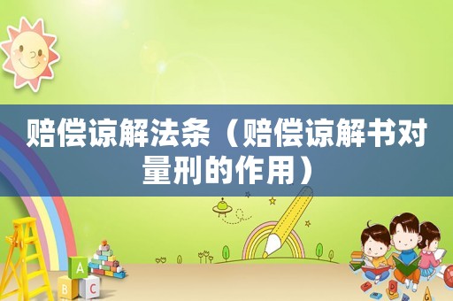 賠償諒解法條（賠償諒解書對量刑的作用）