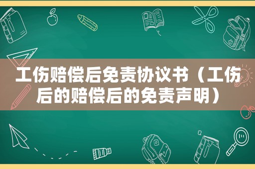工傷賠償后免責協議書（工傷后的賠償后的免責聲明）