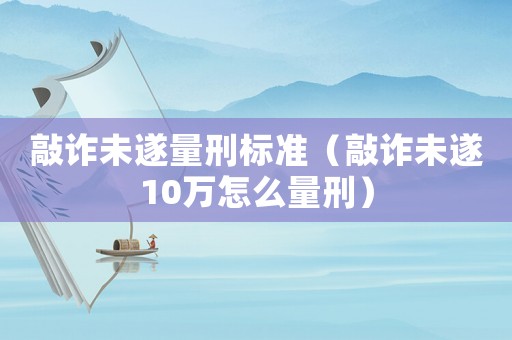 敲詐未遂量刑標(biāo)準(zhǔn)（敲詐未遂10萬怎么量刑）