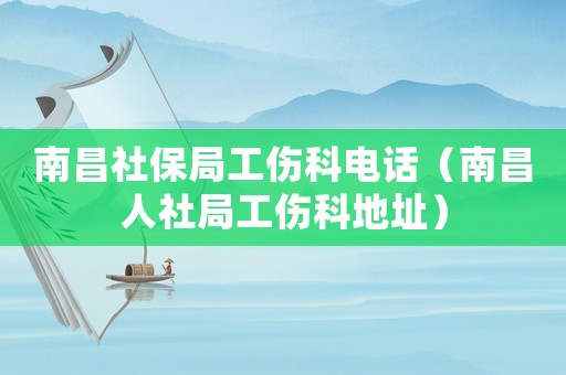 南昌社保局工傷科電話（南昌人社局工傷科地址）