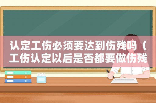 認(rèn)定工傷必須要達(dá)到傷殘嗎（工傷認(rèn)定以后是否都要做傷殘鑒定）