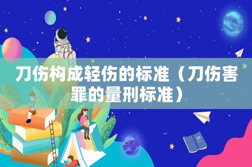 刀傷構成輕傷的標準（刀傷害罪的量刑標準）