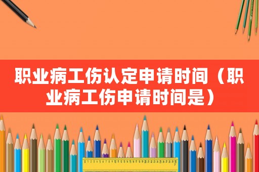 職業病工傷認定申請時間（職業病工傷申請時間是）