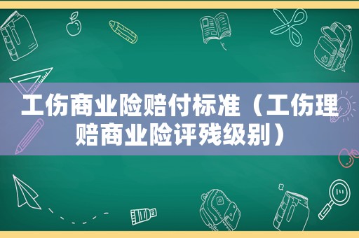 工傷商業險賠付標準（工傷理賠商業險評殘級別）