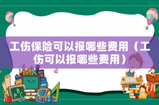 工傷保險可以報哪些費用（工傷可以報哪些費用）