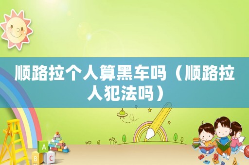 順路拉個人算黑車嗎（順路拉人犯法嗎）