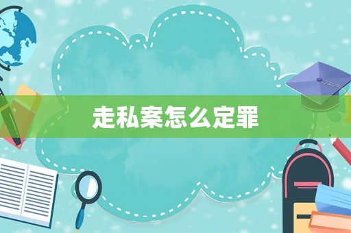 走私案怎么定罪