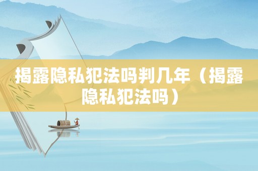 揭露隱私犯法嗎判幾年（揭露隱私犯法嗎）