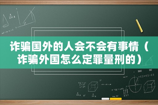 詐騙國外的人會不會有事情（詐騙外國怎么定罪量刑的）
