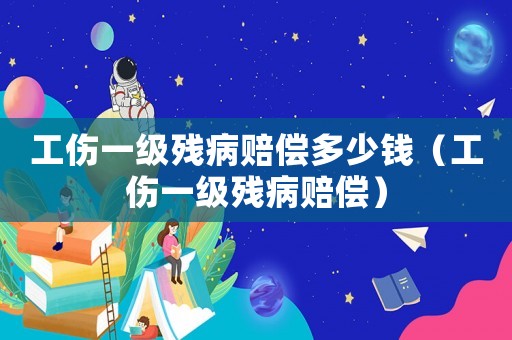 工傷一級殘病賠償多少錢（工傷一級殘病賠償）