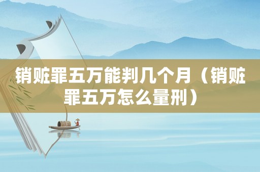 銷贓罪五萬能判幾個月（銷贓罪五萬怎么量刑）