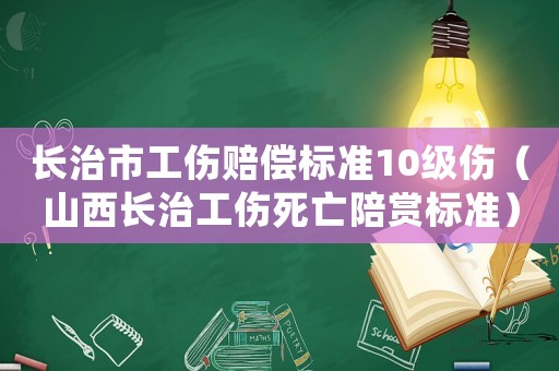 長治市工傷賠償標準10級傷（山西長治工傷死亡陪賞標準）