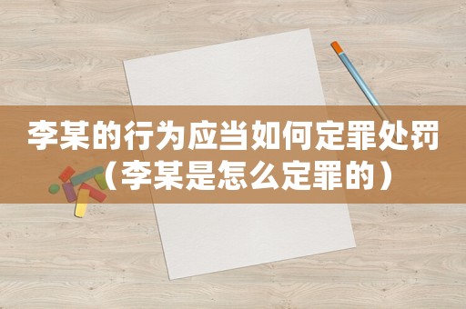 李某的行為應(yīng)當(dāng)如何定罪處罰（李某是怎么定罪的）