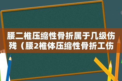 腰二椎壓縮性骨折屬于幾級傷殘（腰2椎體壓縮性骨折工傷等級）
