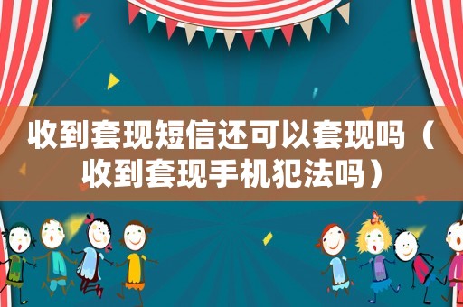收到套現短信還可以套現嗎（收到套現手機犯法嗎）