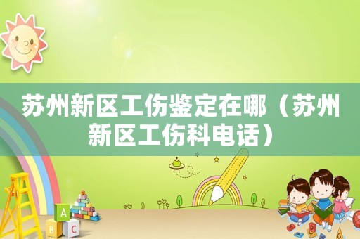 蘇州新區(qū)工傷鑒定在哪（蘇州新區(qū)工傷科電話）