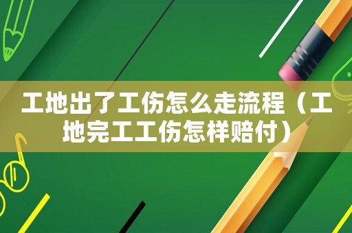 工地出了工傷怎么走流程（工地完工工傷怎樣賠付）