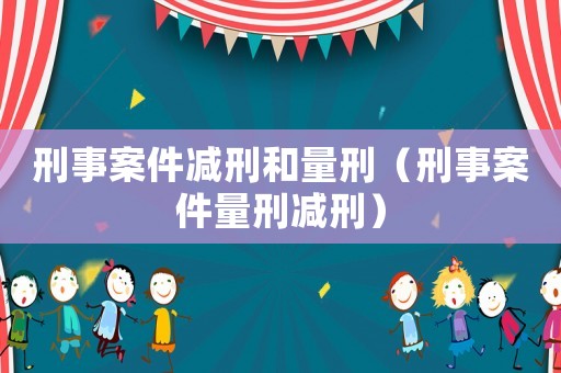 刑事案件減刑和量刑（刑事案件量刑減刑）