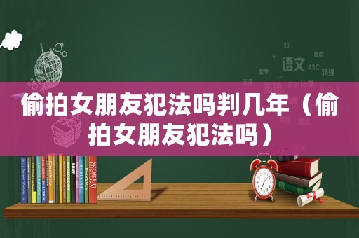 偷拍女朋友犯法嗎判幾年（偷拍女朋友犯法嗎）